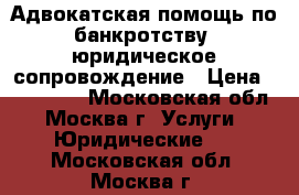 Адвокатская помощь по банкротству, юридическое сопровождение › Цена ­ 150 000 - Московская обл., Москва г. Услуги » Юридические   . Московская обл.,Москва г.